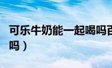 可乐牛奶能一起喝吗百度（可乐牛奶能一起喝吗）