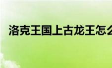 洛克王国上古龙王怎么打（打法攻略介绍）