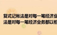 复式记帐法是对每一笔经济业务都以相等的金额在(复式记账法是对每一笔经济业务都以相等的金额在( )登记)