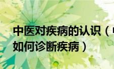 中医对疾病的认识（中医如何认识疾病 中医如何诊断疾病）