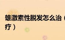 雄激素性脱发怎么治（雄激素源性脱发如何治疗）