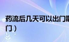 药流后几天可以出门散步（药流后几天可以出门）