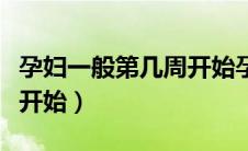 孕妇一般第几周开始孕吐（孕吐一般什么时候开始）