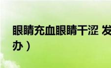 眼睛充血眼睛干涩 发红（眼睛干涩充血怎么办）