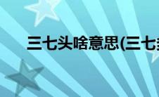 三七头啥意思(三七多少头是什么意思)