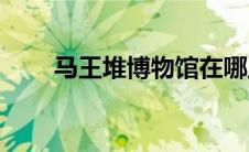 马王堆博物馆在哪里(马王堆博物馆)
