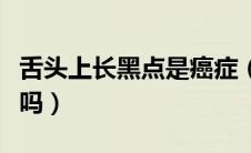 舌头上长黑点是癌症（舌头上长黑血泡是癌症吗）