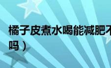 橘子皮煮水喝能减肥不（橘子皮煮水喝能止咳吗）