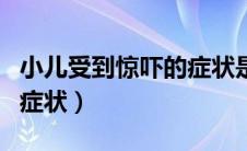 小儿受到惊吓的症状是什么（小儿受到惊吓的症状）