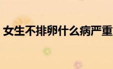 女生不排卵什么病严重（女生不排卵的症状）