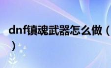 dnf镇魂武器怎么做（5步教你做dnf镇魂武器）