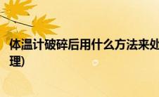 体温计破碎后用什么方法来处理(体温计破碎后用什么方法处理)