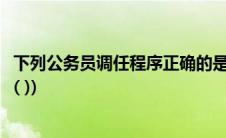 下列公务员调任程序正确的是(实施公务员调任的先决条件是( ))