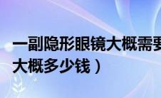 一副隐形眼镜大概需要多少钱（一副隐形眼镜大概多少钱）