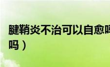 腱鞘炎不治可以自愈吗（腱鞘炎不治疗能自愈吗）