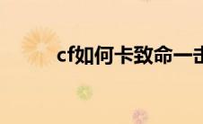 cf如何卡致命一击（cf如何卡墙）