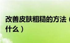 改善皮肤粗糙的方法（改善皮肤粗糙的方法是什么）
