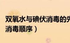 双氧水与碘伏消毒的先后顺序（双氧水和碘伏消毒顺序）