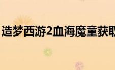 造梦西游2血海魔童获取(造梦西游2血海魔童)