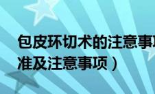 包皮环切术的注意事项（包皮环切术 手术标准及注意事项）