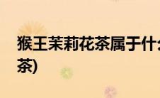 猴王茉莉花茶属于什么茶(茉莉花茶属于什么茶)
