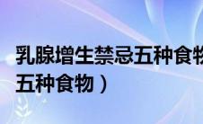 乳腺增生禁忌五种食物有哪些（乳腺增生禁忌五种食物）