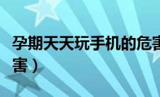 孕期天天玩手机的危害（孕期天天玩手机的危害）