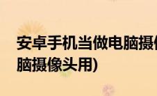 安卓手机当做电脑摄像头(安卓手机怎么当电脑摄像头用)