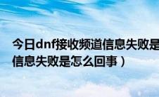 今日dnf接收频道信息失败是什么原因（DNF一直接收频道信息失败是怎么回事）