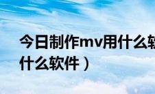 今日制作mv用什么软件比较好（制作mv用什么软件）