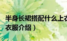 半身长裙搭配什么上衣（半身长裙适合搭配的衣服介绍）