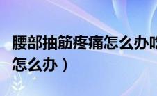 腰部抽筋疼痛怎么办吃什么药（腰部抽筋疼痛怎么办）