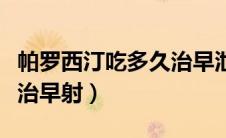 帕罗西汀吃多久治早泄没用（吃多久帕罗西汀治早射）