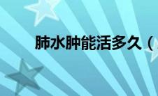 肺水肿能活多久（肺水肿能活多久）