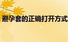 避孕套的正确打开方式（避孕套的正确用法）