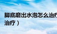 脚底磨出水泡怎么治疗好（脚底磨出水泡怎么治疗）