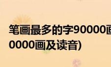 笔画最多的字90000画读什么(笔画最多的字90000画及读音)
