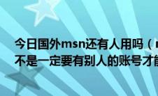 今日国外msn还有人用吗（msn怎么加外国人或陌生人,是不是一定要有别人的账号才能加）