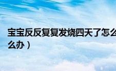 宝宝反反复复发烧四天了怎么办（宝宝反复发烧39℃四天怎么办）