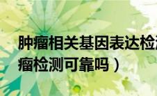 肿瘤相关基因表达检测wt-1怎么看（基因肿瘤检测可靠吗）