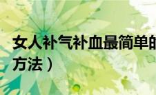 女人补气补血最简单的方法（女人补气补血的方法）