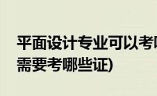 平面设计专业可以考哪些证书(平面设计专业需要考哪些证)