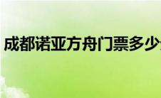 成都诺亚方舟门票多少元(成都诺亚方舟门票)