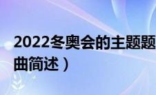2022冬奥会的主题题曲（2022冬奥会的主题曲简述）