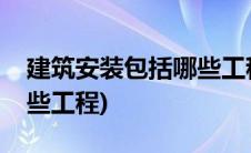 建筑安装包括哪些工程设计(建筑安装包括哪些工程)