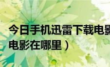 今日手机迅雷下载电影在哪里（手机迅雷下载电影在哪里）