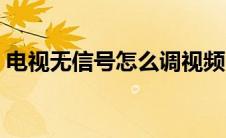 电视无信号怎么调视频（电视无信号怎么调）