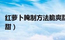 红萝卜腌制方法脆爽甜（红萝卜怎么腌制爽脆甜）