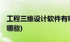 工程三维设计软件有哪些(三维3d设计软件有哪些)