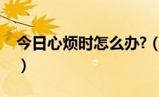 今日心烦时怎么办?（心烦的时候该怎么办呢）